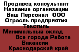 Продавец-консультант › Название организации ­ Ваш Персонал, ООО › Отрасль предприятия ­ Текстиль › Минимальный оклад ­ 38 000 - Все города Работа » Вакансии   . Краснодарский край,Сочи г.